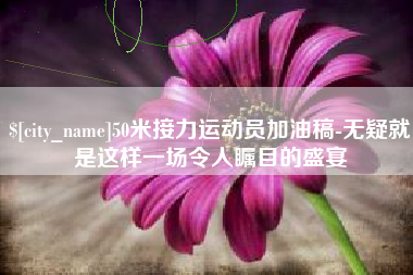 吕梁50米接力运动员加油稿-无疑就是这样一场令人瞩目的盛宴