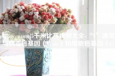 吕梁5千米比赛视频大全-“V”通常与病毒癌基因（V-onc）和细胞癌基因（C-onc）相关