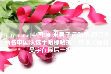 吕梁中国5000米男子运动员-而另外两名中国队选手哈那哈提·木哈买提和吴宇在最后一组出场