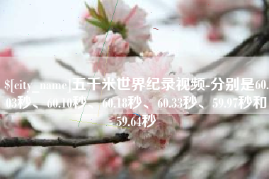 吕梁五千米世界纪录视频-分别是60.03秒、60.10秒、60.18秒、60.33秒、59.97秒和59.64秒