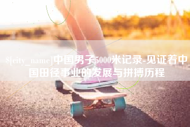 吕梁中国男子5000米记录-见证着中国田径事业的发展与拼搏历程