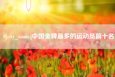 吕梁中国金牌最多的运动员前十名