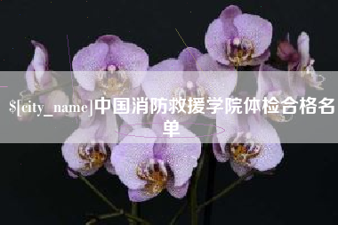 吕梁中国消防救援学院体检合格名单