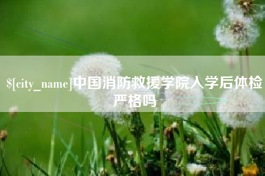 吕梁中国消防救援学院入学后体检严格吗