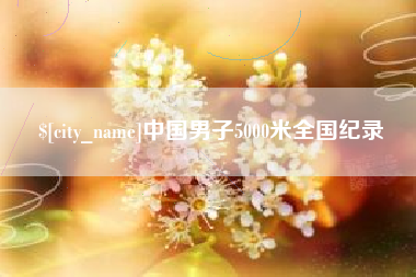 吕梁中国男子5000米全国纪录