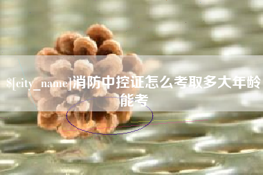吕梁消防中控证怎么考取多大年龄能考